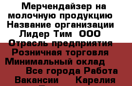 Мерчендайзер на молочную продукцию › Название организации ­ Лидер Тим, ООО › Отрасль предприятия ­ Розничная торговля › Минимальный оклад ­ 20 000 - Все города Работа » Вакансии   . Карелия респ.,Петрозаводск г.